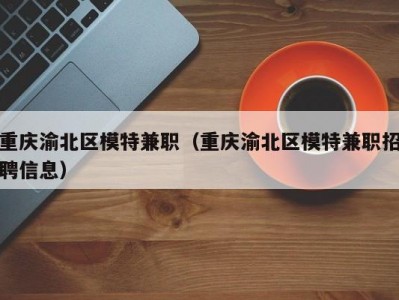 重庆渝北区模特兼职（重庆渝北区模特兼职招聘信息）