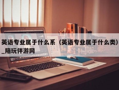 英语专业属于什么系（英语专业属于什么类）_陪玩伴游网