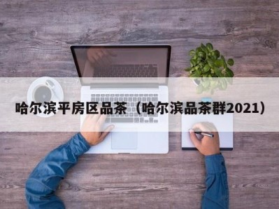 哈尔滨平房区品茶（哈尔滨品茶群2021）