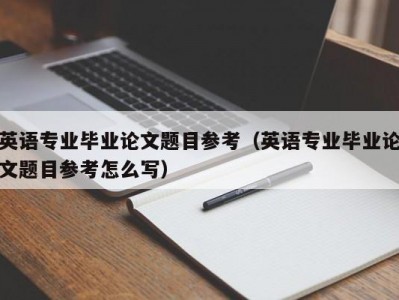 英语专业毕业论文题目参考（英语专业毕业论文题目参考怎么写）