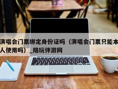 演唱会门票绑定身份证吗（演唱会门票只能本人使用吗）_陪玩伴游网