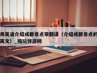 用英语介绍成都景点带翻译（介绍成都景点的英文）_陪玩伴游网