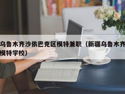 乌鲁木齐沙依巴克区模特兼职（新疆乌鲁木齐模特学校）