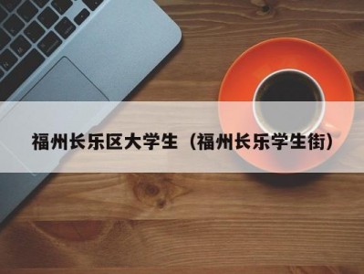 福州长乐区大学生（福州长乐学生街）