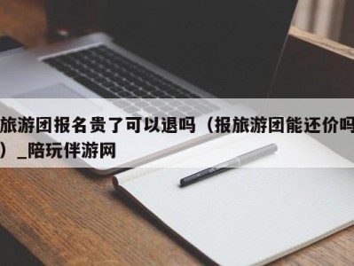 旅游团报名贵了可以退吗（报旅游团能还价吗）_陪玩伴游网