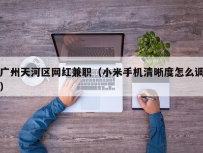 广州天河区网红兼职（小米手机清晰度怎么调）