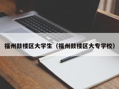 福州鼓楼区大学生（福州鼓楼区大专学校）